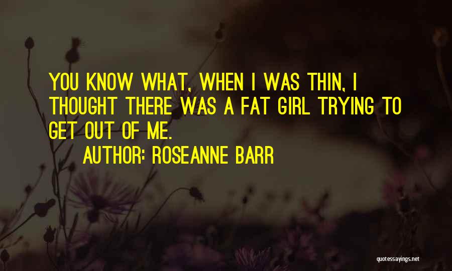 Roseanne Barr Quotes: You Know What, When I Was Thin, I Thought There Was A Fat Girl Trying To Get Out Of Me.