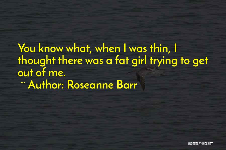 Roseanne Barr Quotes: You Know What, When I Was Thin, I Thought There Was A Fat Girl Trying To Get Out Of Me.