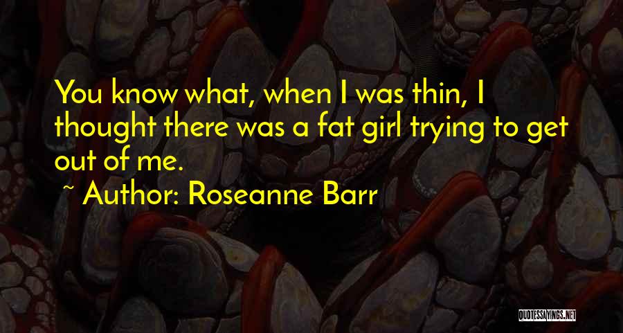 Roseanne Barr Quotes: You Know What, When I Was Thin, I Thought There Was A Fat Girl Trying To Get Out Of Me.