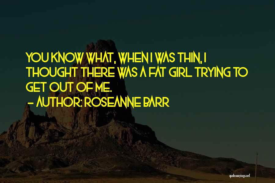 Roseanne Barr Quotes: You Know What, When I Was Thin, I Thought There Was A Fat Girl Trying To Get Out Of Me.