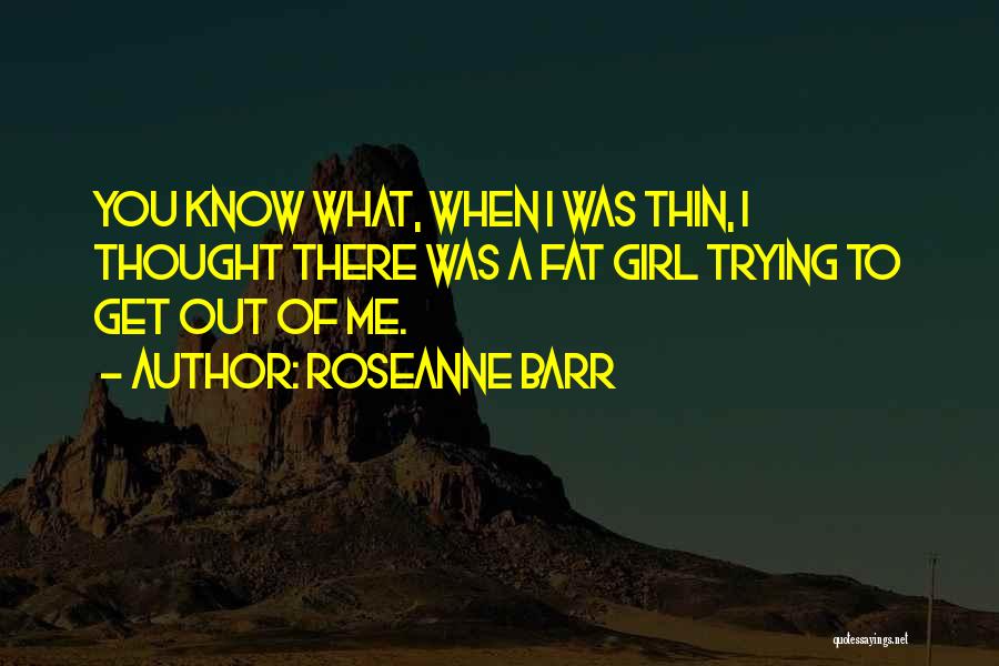 Roseanne Barr Quotes: You Know What, When I Was Thin, I Thought There Was A Fat Girl Trying To Get Out Of Me.