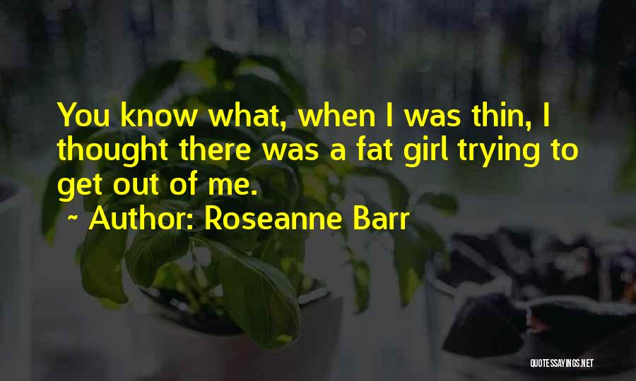 Roseanne Barr Quotes: You Know What, When I Was Thin, I Thought There Was A Fat Girl Trying To Get Out Of Me.