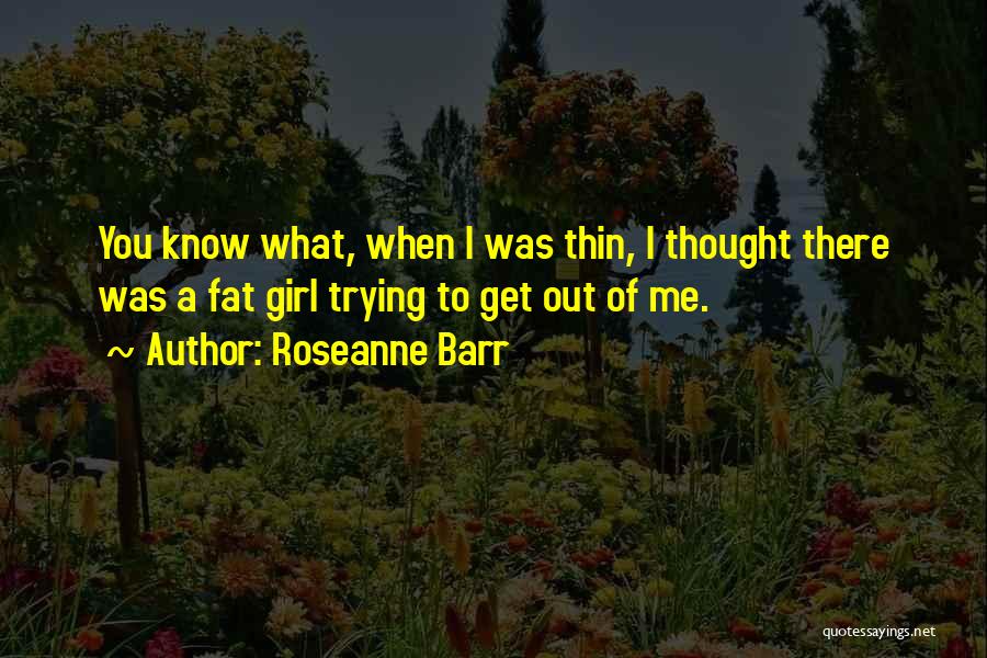 Roseanne Barr Quotes: You Know What, When I Was Thin, I Thought There Was A Fat Girl Trying To Get Out Of Me.