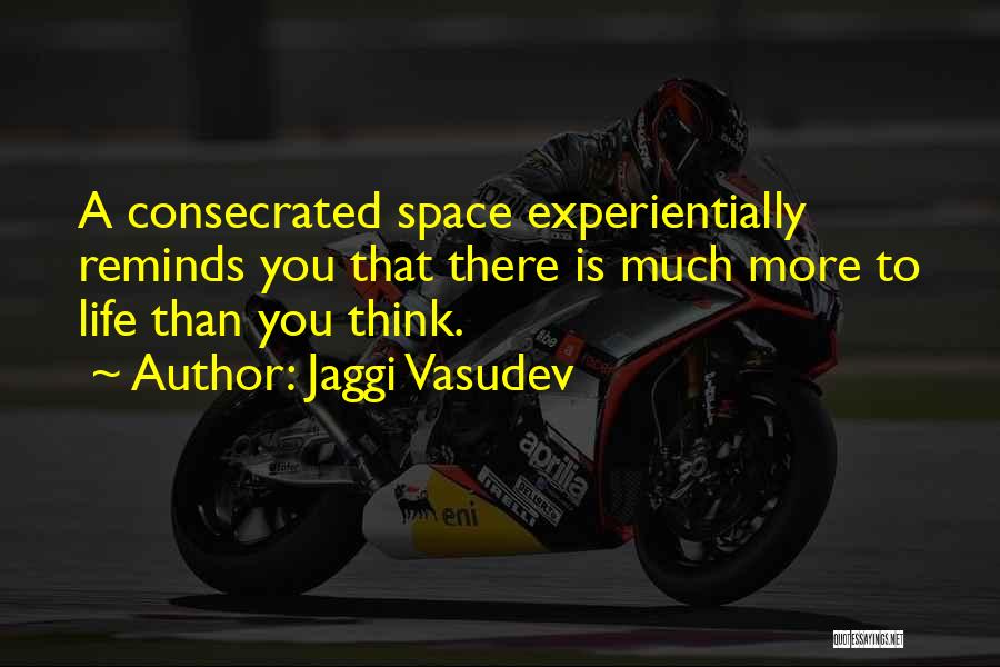 Jaggi Vasudev Quotes: A Consecrated Space Experientially Reminds You That There Is Much More To Life Than You Think.