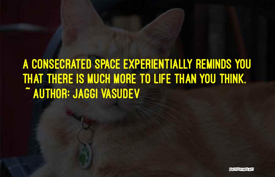 Jaggi Vasudev Quotes: A Consecrated Space Experientially Reminds You That There Is Much More To Life Than You Think.