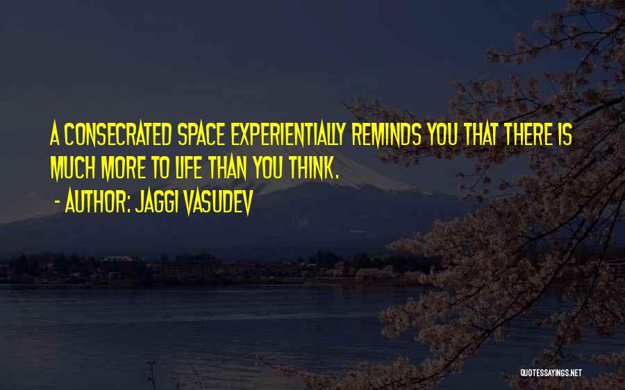 Jaggi Vasudev Quotes: A Consecrated Space Experientially Reminds You That There Is Much More To Life Than You Think.