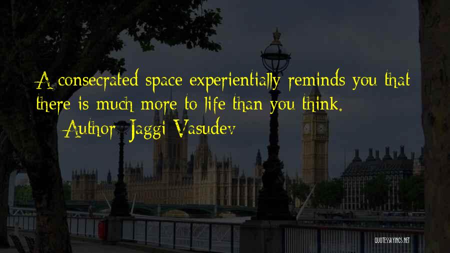 Jaggi Vasudev Quotes: A Consecrated Space Experientially Reminds You That There Is Much More To Life Than You Think.