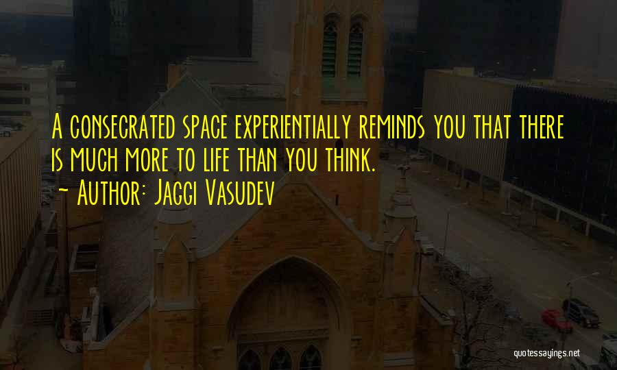 Jaggi Vasudev Quotes: A Consecrated Space Experientially Reminds You That There Is Much More To Life Than You Think.