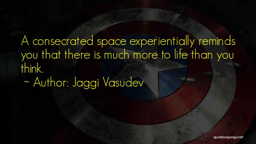 Jaggi Vasudev Quotes: A Consecrated Space Experientially Reminds You That There Is Much More To Life Than You Think.
