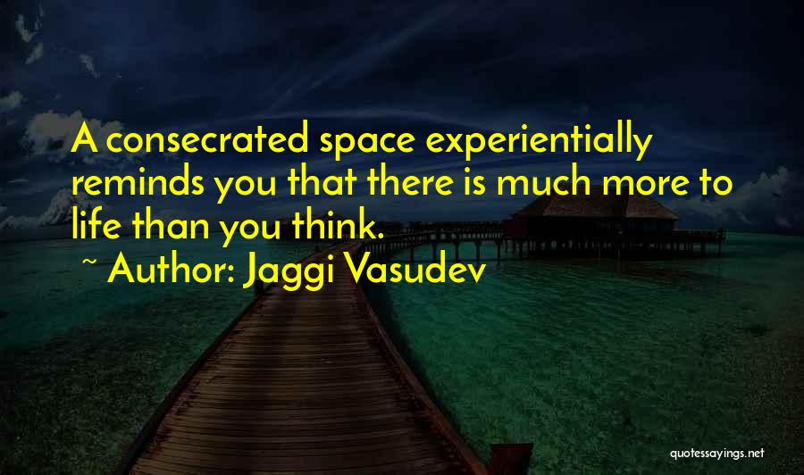 Jaggi Vasudev Quotes: A Consecrated Space Experientially Reminds You That There Is Much More To Life Than You Think.