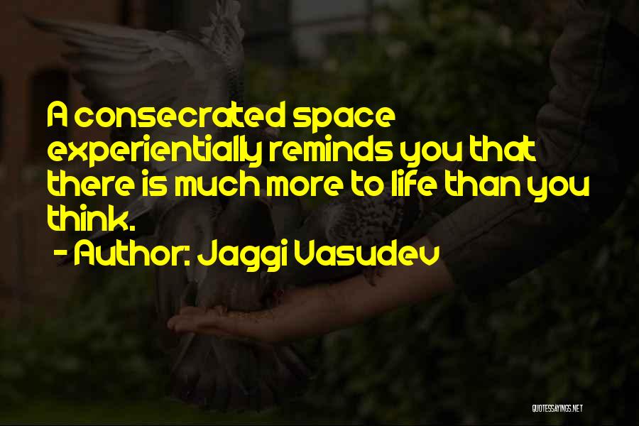 Jaggi Vasudev Quotes: A Consecrated Space Experientially Reminds You That There Is Much More To Life Than You Think.