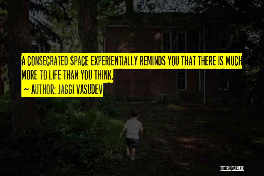 Jaggi Vasudev Quotes: A Consecrated Space Experientially Reminds You That There Is Much More To Life Than You Think.
