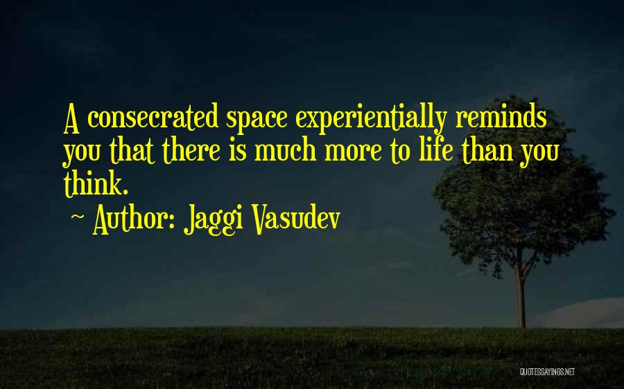 Jaggi Vasudev Quotes: A Consecrated Space Experientially Reminds You That There Is Much More To Life Than You Think.
