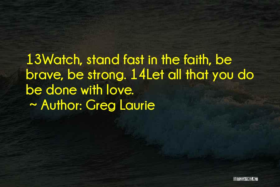 Greg Laurie Quotes: 13watch, Stand Fast In The Faith, Be Brave, Be Strong. 14let All That You Do Be Done With Love.