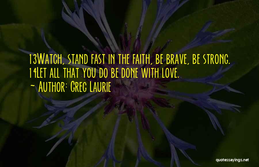 Greg Laurie Quotes: 13watch, Stand Fast In The Faith, Be Brave, Be Strong. 14let All That You Do Be Done With Love.