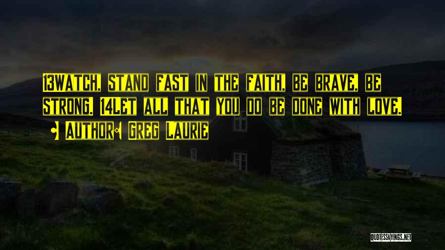 Greg Laurie Quotes: 13watch, Stand Fast In The Faith, Be Brave, Be Strong. 14let All That You Do Be Done With Love.