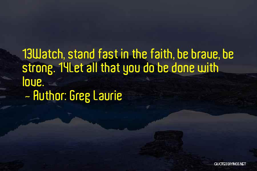 Greg Laurie Quotes: 13watch, Stand Fast In The Faith, Be Brave, Be Strong. 14let All That You Do Be Done With Love.