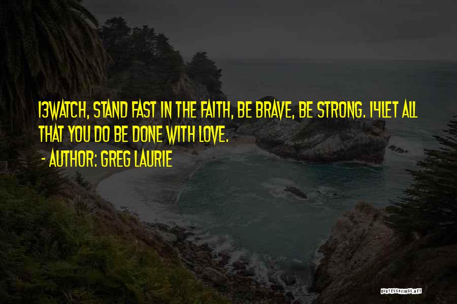 Greg Laurie Quotes: 13watch, Stand Fast In The Faith, Be Brave, Be Strong. 14let All That You Do Be Done With Love.