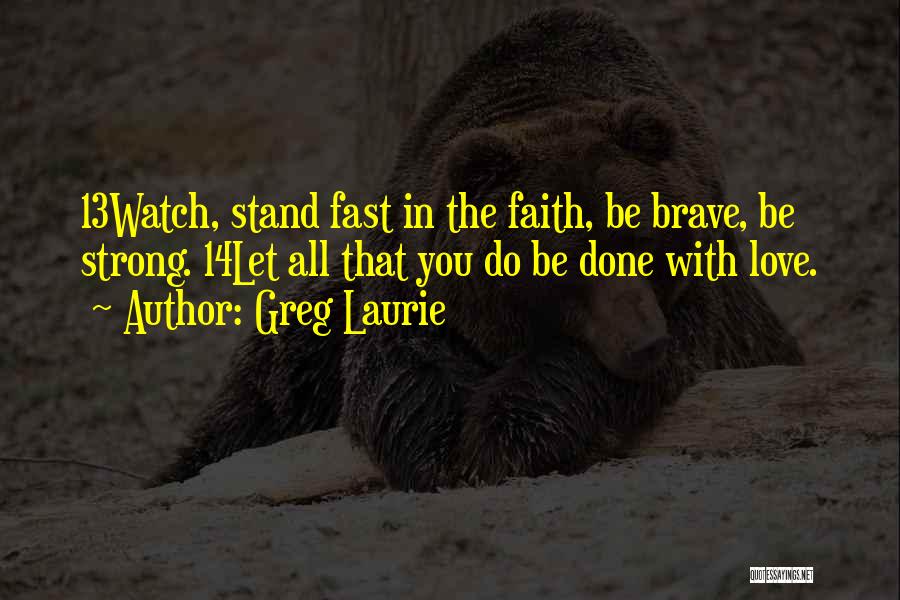 Greg Laurie Quotes: 13watch, Stand Fast In The Faith, Be Brave, Be Strong. 14let All That You Do Be Done With Love.