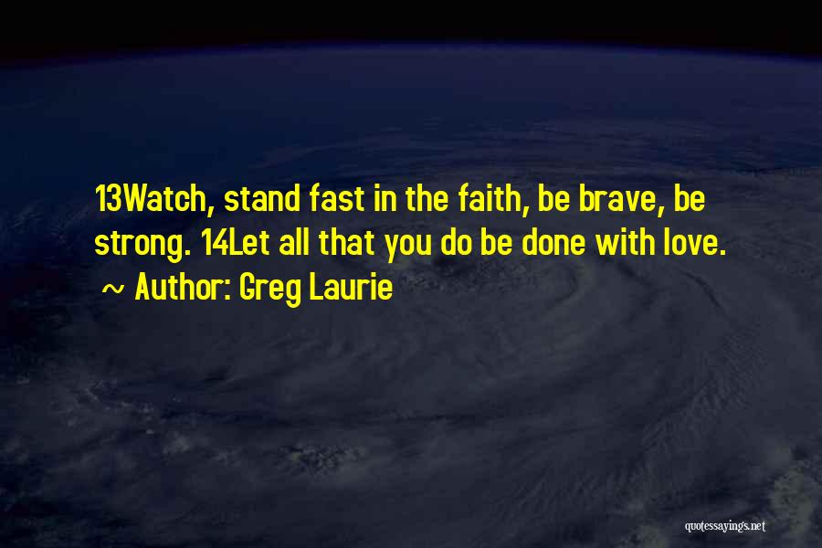 Greg Laurie Quotes: 13watch, Stand Fast In The Faith, Be Brave, Be Strong. 14let All That You Do Be Done With Love.