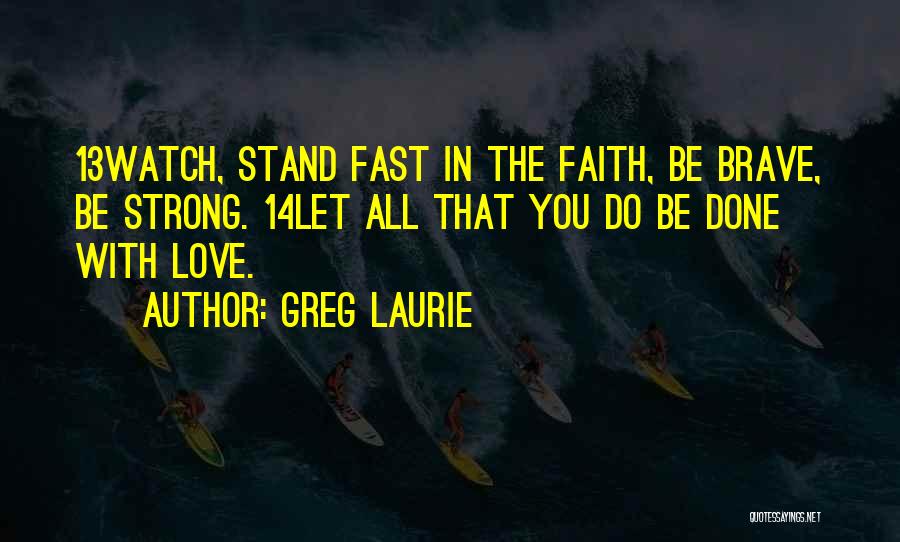 Greg Laurie Quotes: 13watch, Stand Fast In The Faith, Be Brave, Be Strong. 14let All That You Do Be Done With Love.