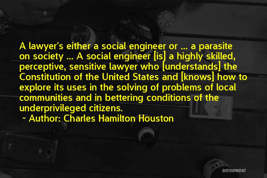 Charles Hamilton Houston Quotes: A Lawyer's Either A Social Engineer Or ... A Parasite On Society ... A Social Engineer [is] A Highly Skilled,