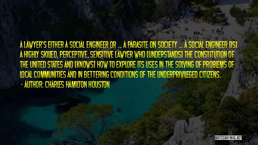 Charles Hamilton Houston Quotes: A Lawyer's Either A Social Engineer Or ... A Parasite On Society ... A Social Engineer [is] A Highly Skilled,
