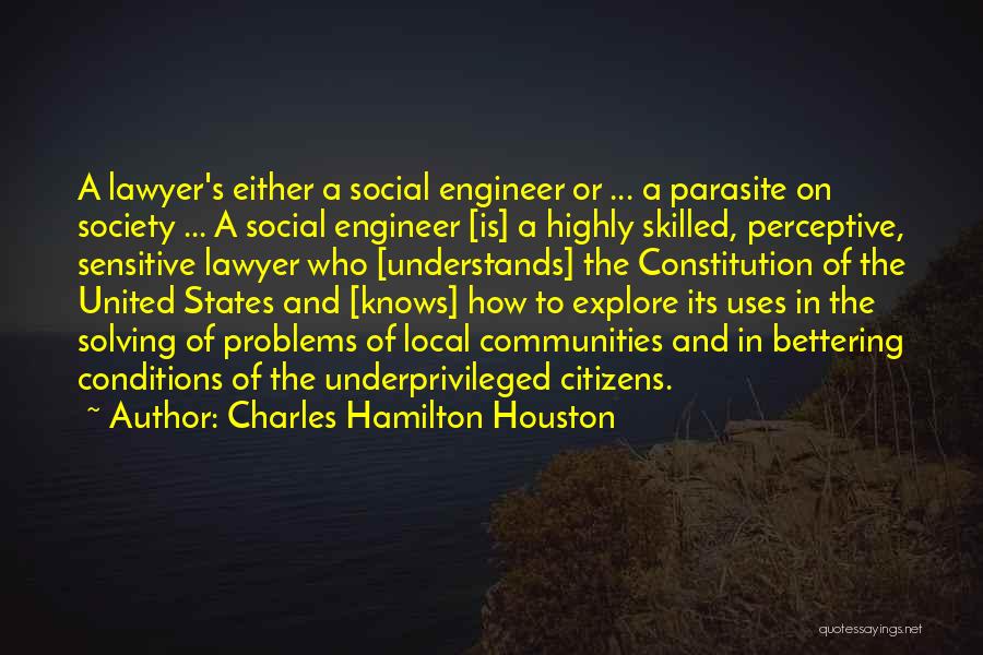 Charles Hamilton Houston Quotes: A Lawyer's Either A Social Engineer Or ... A Parasite On Society ... A Social Engineer [is] A Highly Skilled,