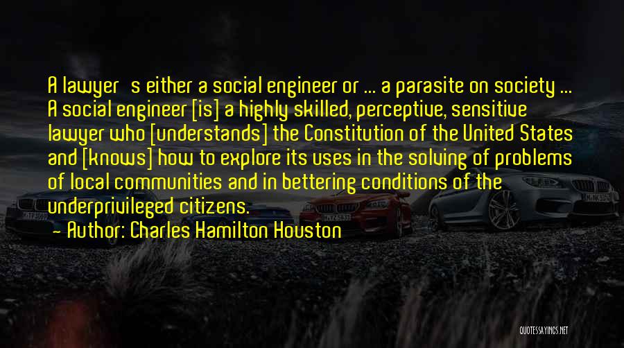 Charles Hamilton Houston Quotes: A Lawyer's Either A Social Engineer Or ... A Parasite On Society ... A Social Engineer [is] A Highly Skilled,