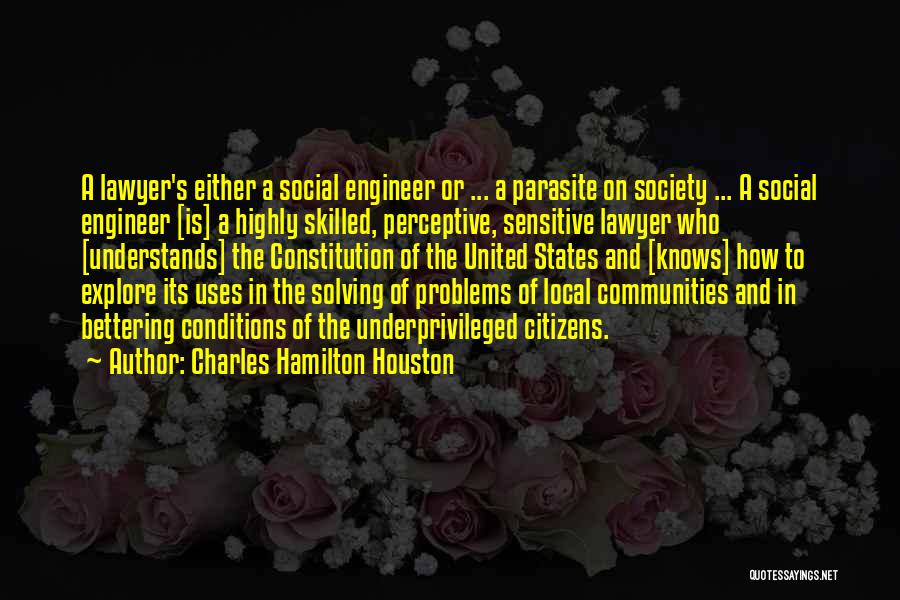 Charles Hamilton Houston Quotes: A Lawyer's Either A Social Engineer Or ... A Parasite On Society ... A Social Engineer [is] A Highly Skilled,