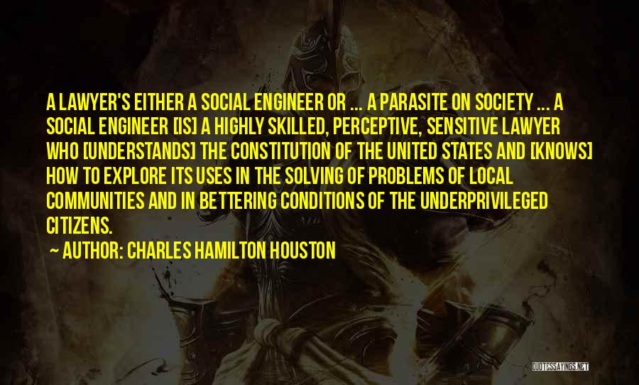 Charles Hamilton Houston Quotes: A Lawyer's Either A Social Engineer Or ... A Parasite On Society ... A Social Engineer [is] A Highly Skilled,