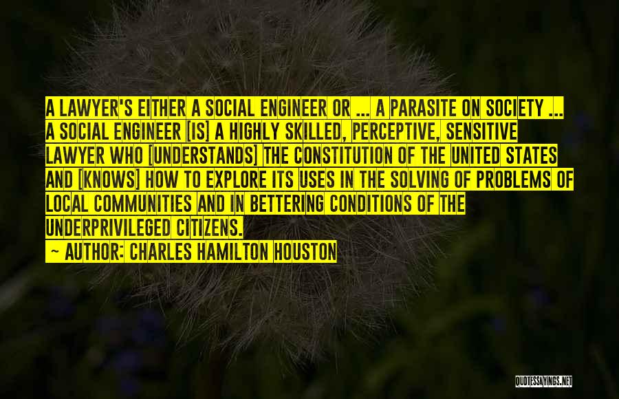 Charles Hamilton Houston Quotes: A Lawyer's Either A Social Engineer Or ... A Parasite On Society ... A Social Engineer [is] A Highly Skilled,