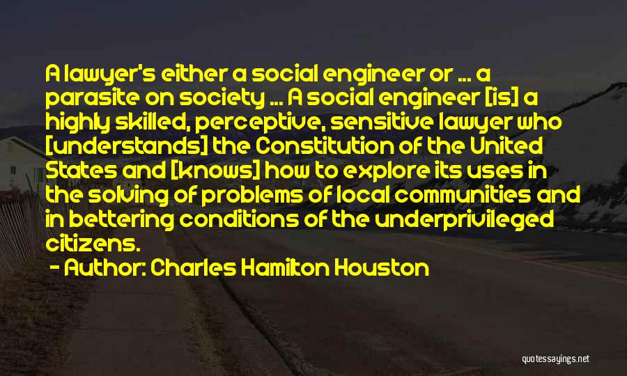 Charles Hamilton Houston Quotes: A Lawyer's Either A Social Engineer Or ... A Parasite On Society ... A Social Engineer [is] A Highly Skilled,