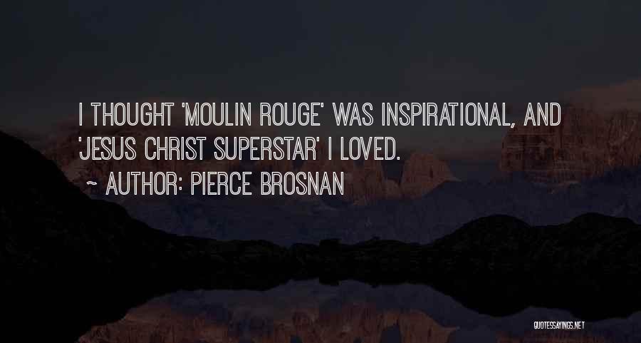 Pierce Brosnan Quotes: I Thought 'moulin Rouge' Was Inspirational, And 'jesus Christ Superstar' I Loved.