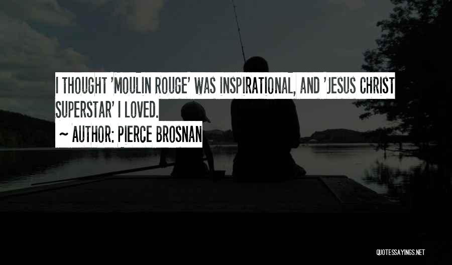 Pierce Brosnan Quotes: I Thought 'moulin Rouge' Was Inspirational, And 'jesus Christ Superstar' I Loved.