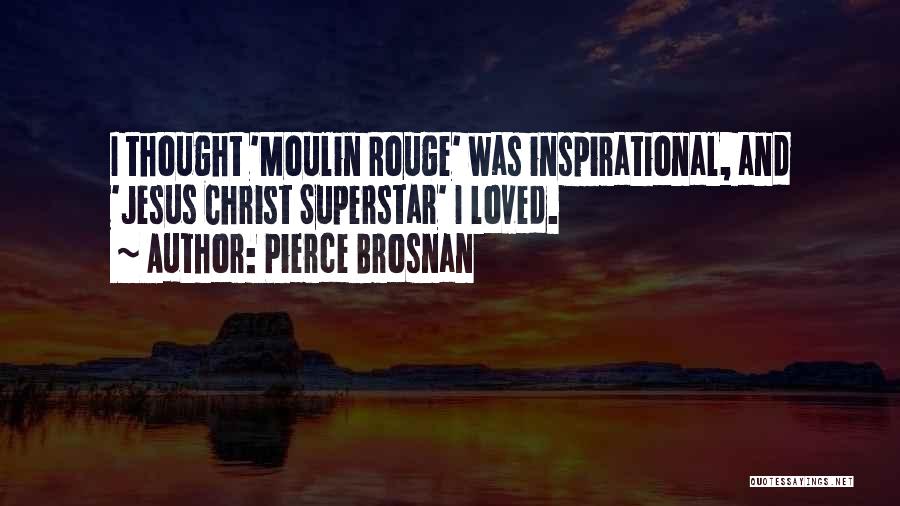 Pierce Brosnan Quotes: I Thought 'moulin Rouge' Was Inspirational, And 'jesus Christ Superstar' I Loved.