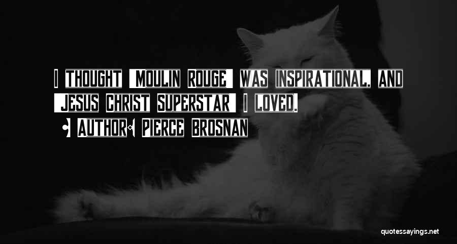 Pierce Brosnan Quotes: I Thought 'moulin Rouge' Was Inspirational, And 'jesus Christ Superstar' I Loved.