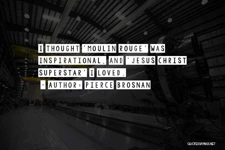 Pierce Brosnan Quotes: I Thought 'moulin Rouge' Was Inspirational, And 'jesus Christ Superstar' I Loved.