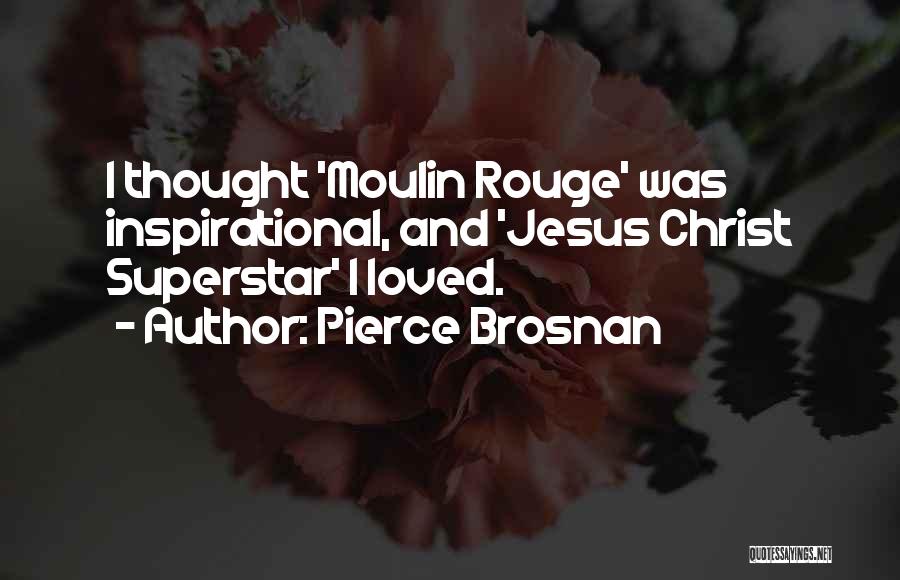 Pierce Brosnan Quotes: I Thought 'moulin Rouge' Was Inspirational, And 'jesus Christ Superstar' I Loved.