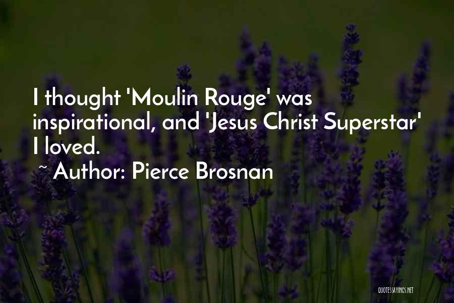 Pierce Brosnan Quotes: I Thought 'moulin Rouge' Was Inspirational, And 'jesus Christ Superstar' I Loved.