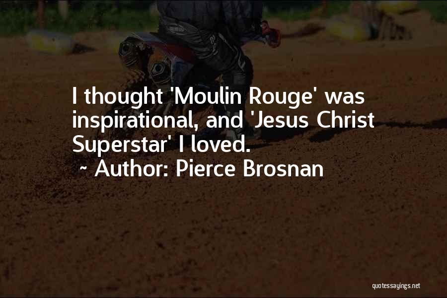 Pierce Brosnan Quotes: I Thought 'moulin Rouge' Was Inspirational, And 'jesus Christ Superstar' I Loved.