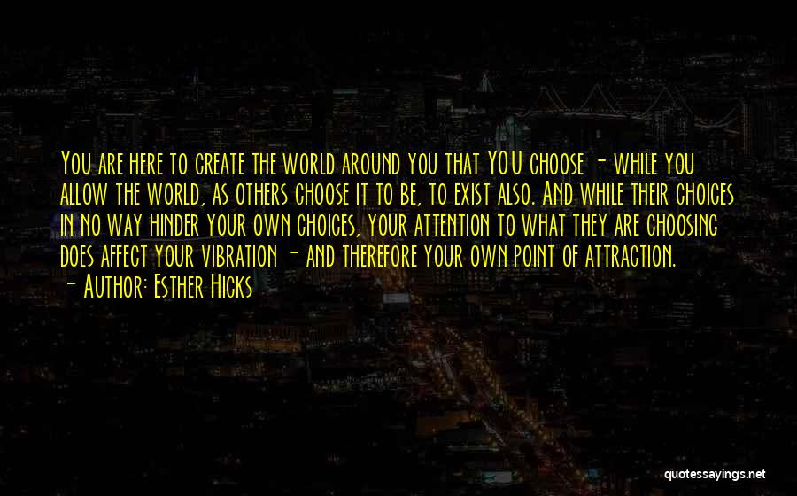 Esther Hicks Quotes: You Are Here To Create The World Around You That You Choose - While You Allow The World, As Others