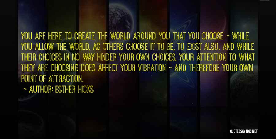 Esther Hicks Quotes: You Are Here To Create The World Around You That You Choose - While You Allow The World, As Others