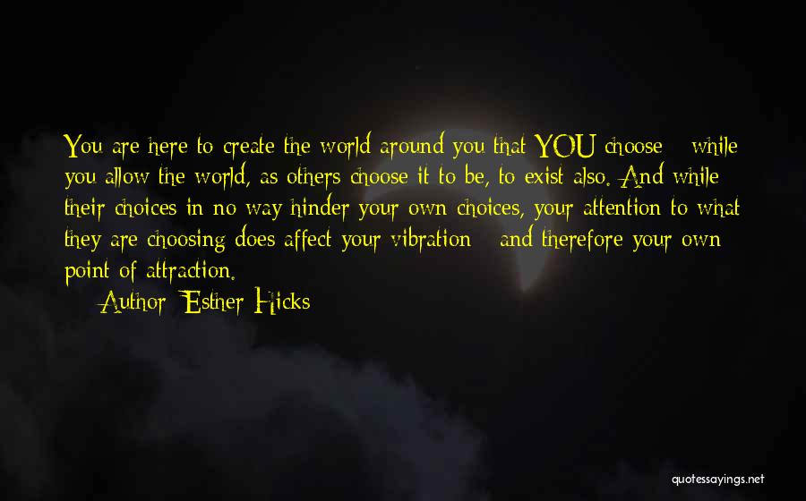 Esther Hicks Quotes: You Are Here To Create The World Around You That You Choose - While You Allow The World, As Others