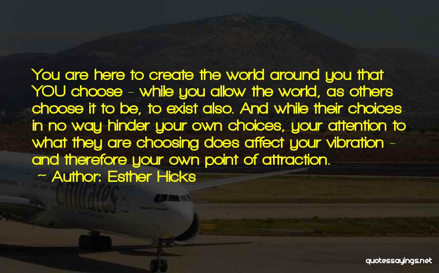 Esther Hicks Quotes: You Are Here To Create The World Around You That You Choose - While You Allow The World, As Others