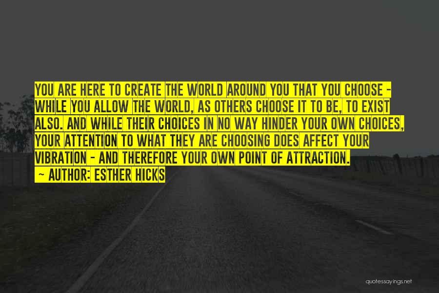 Esther Hicks Quotes: You Are Here To Create The World Around You That You Choose - While You Allow The World, As Others