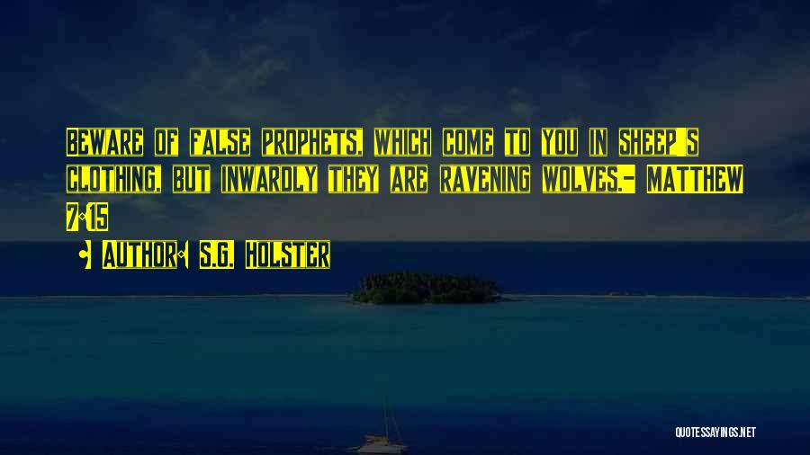 S.G. Holster Quotes: Beware Of False Prophets, Which Come To You In Sheep's Clothing, But Inwardly They Are Ravening Wolves.- Matthew 7:15