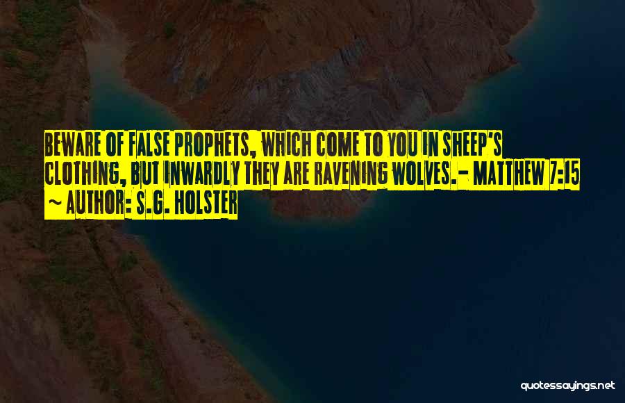 S.G. Holster Quotes: Beware Of False Prophets, Which Come To You In Sheep's Clothing, But Inwardly They Are Ravening Wolves.- Matthew 7:15