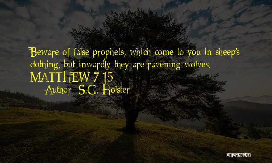 S.G. Holster Quotes: Beware Of False Prophets, Which Come To You In Sheep's Clothing, But Inwardly They Are Ravening Wolves.- Matthew 7:15