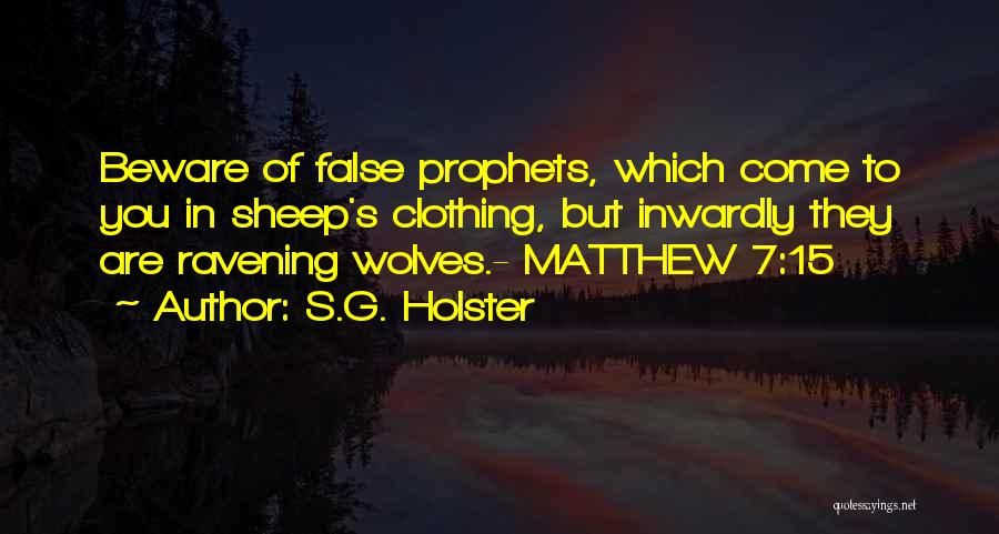 S.G. Holster Quotes: Beware Of False Prophets, Which Come To You In Sheep's Clothing, But Inwardly They Are Ravening Wolves.- Matthew 7:15